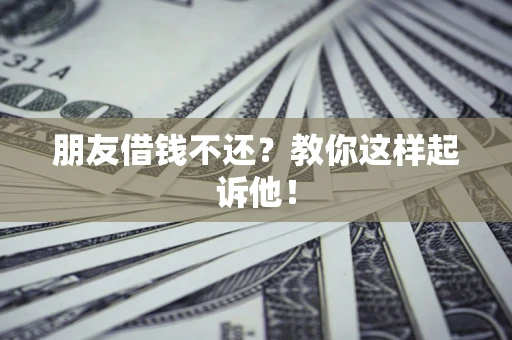 武汉朋友借钱不还?教你这样起诉他! 武汉朋友借钱不还?教你这样起诉他!